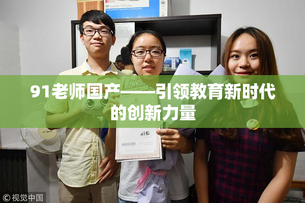 91老师国产——引领教育新时代的创新力量