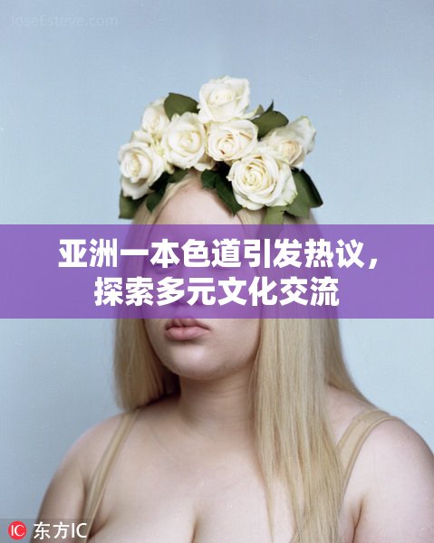 亚洲一本色道引发热议，探索多元文化交流