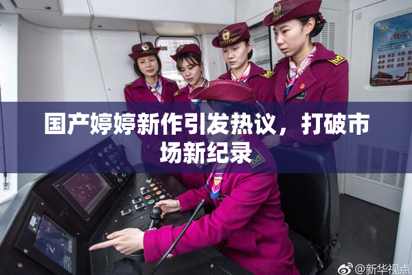 国产婷婷新作引发热议，打破市场新纪录
