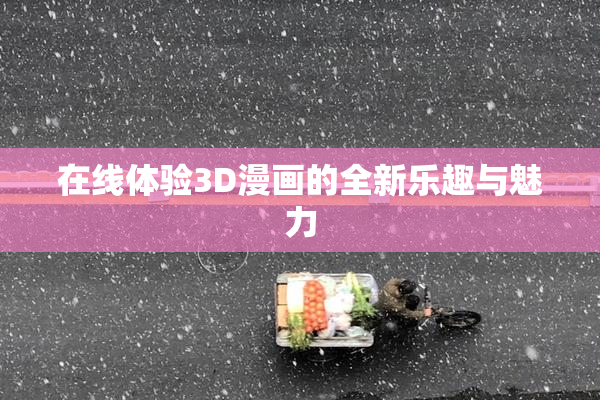 在线体验3D漫画的全新乐趣与魅力
