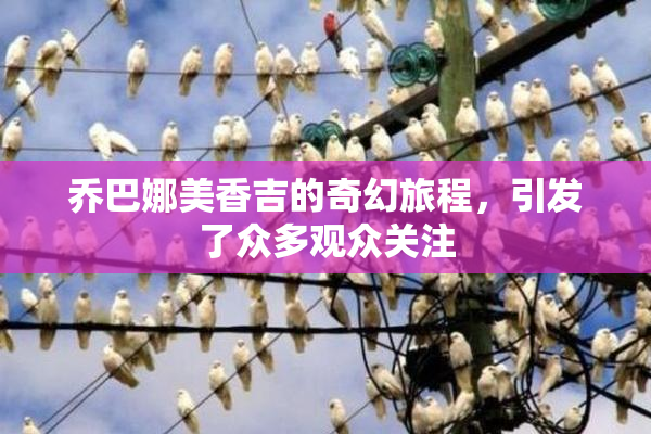 乔巴娜美香吉的奇幻旅程，引发了众多观众关注