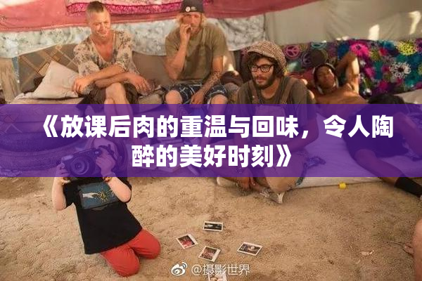 《放课后肉的重温与回味，令人陶醉的美好时刻》