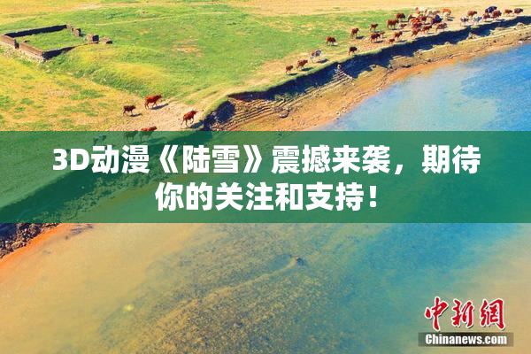 3D动漫《陆雪》震撼来袭，期待你的关注和支持！