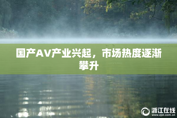 国产AV产业兴起，市场热度逐渐攀升