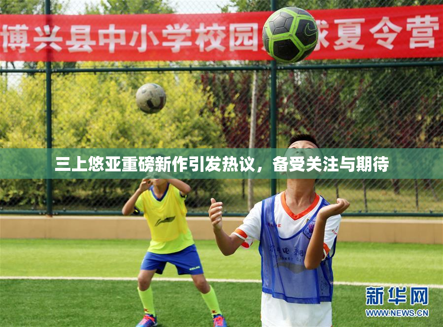 三上悠亚重磅新作引发热议，备受关注与期待