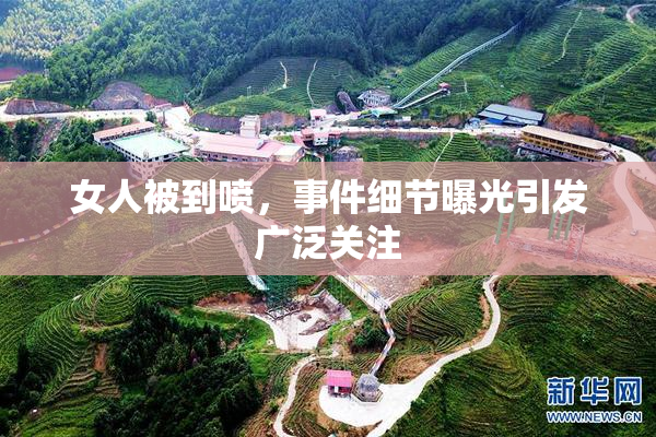 女人被到喷，事件细节曝光引发广泛关注