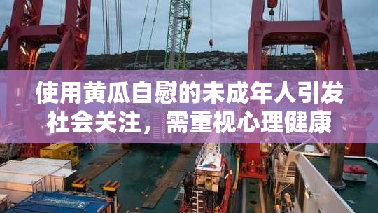使用黄瓜自慰的未成年人引发社会关注，需重视心理健康