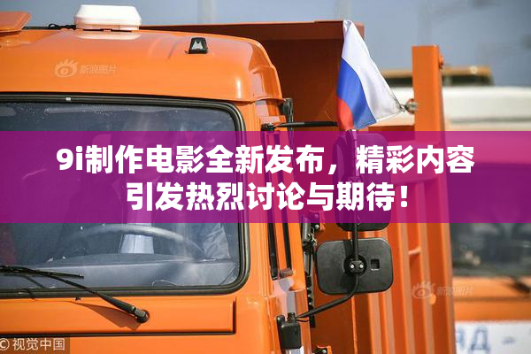 9i制作电影全新发布，精彩内容引发热烈讨论与期待！