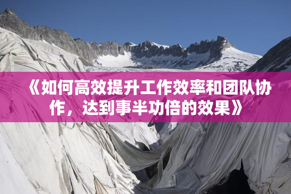 《如何高效提升工作效率和团队协作，达到事半功倍的效果》