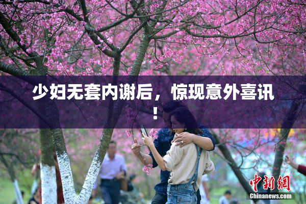 少妇无套内谢后，惊现意外喜讯！