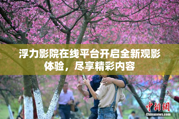 浮力影院在线平台开启全新观影体验，尽享精彩内容