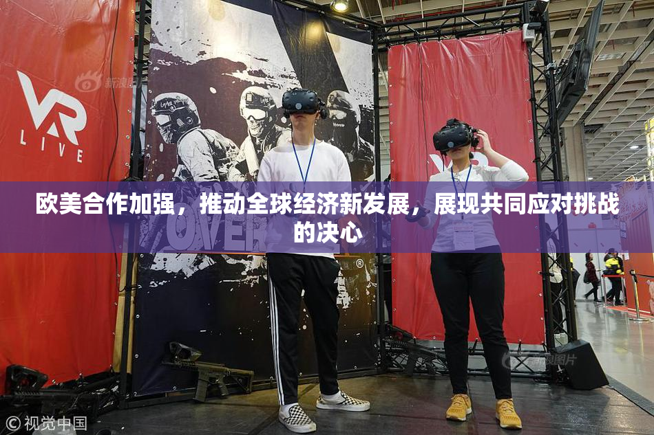 欧美合作加强，推动全球经济新发展，展现共同应对挑战的决心