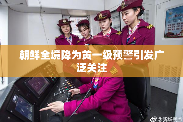 朝鲜全境降为黄一级预警引发广泛关注