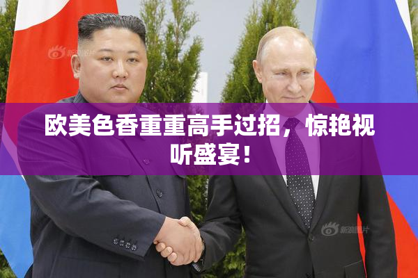 欧美色香重重高手过招，惊艳视听盛宴！