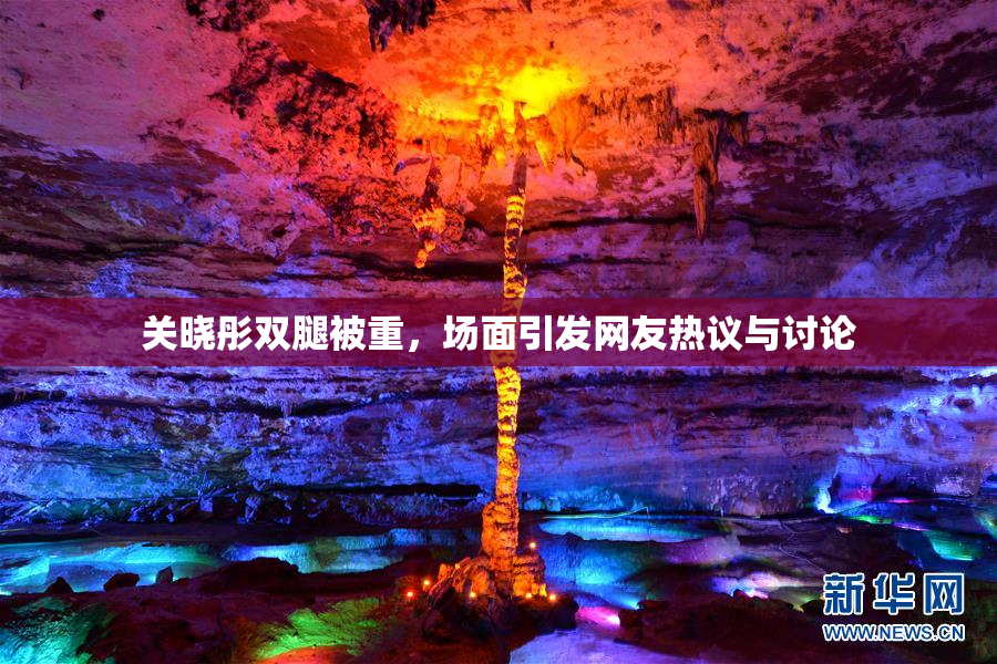 关晓彤双腿被重，场面引发网友热议与讨论