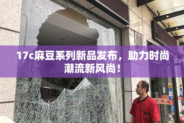 17c麻豆系列新品发布，助力时尚潮流新风尚！