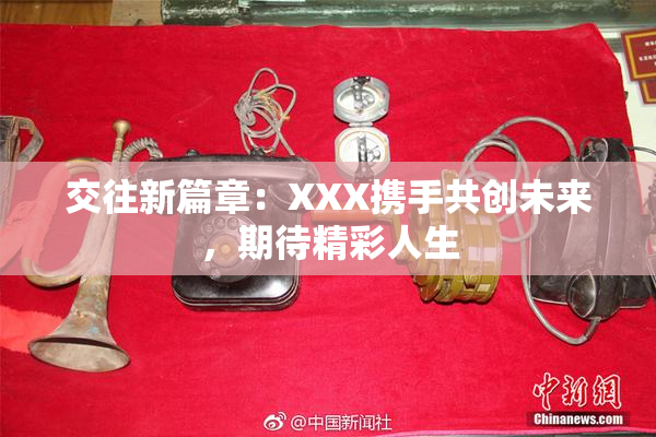 交往新篇章：XXX携手共创未来，期待精彩人生