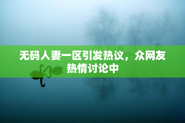 无码人妻一区引发热议，众网友热情讨论中
