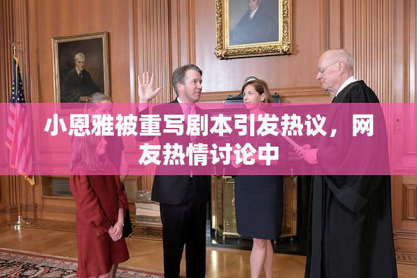 小恩雅被重写剧本引发热议，网友热情讨论中