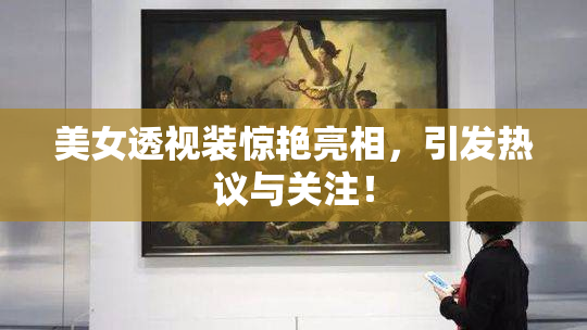 美女透视装惊艳亮相，引发热议与关注！