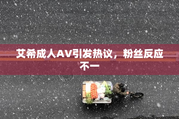 艾希成人AV引发热议，粉丝反应不一