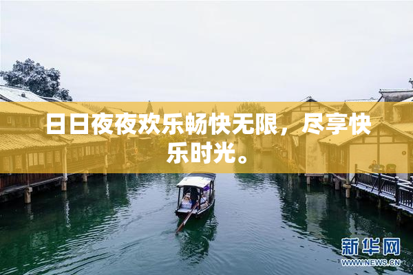 日日夜夜欢乐畅快无限，尽享快乐时光。