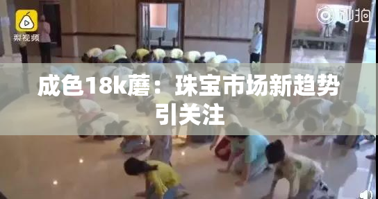 成色18k蘑：珠宝市场新趋势引关注