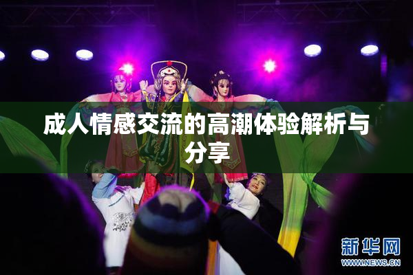 成人情感交流的高潮体验解析与分享