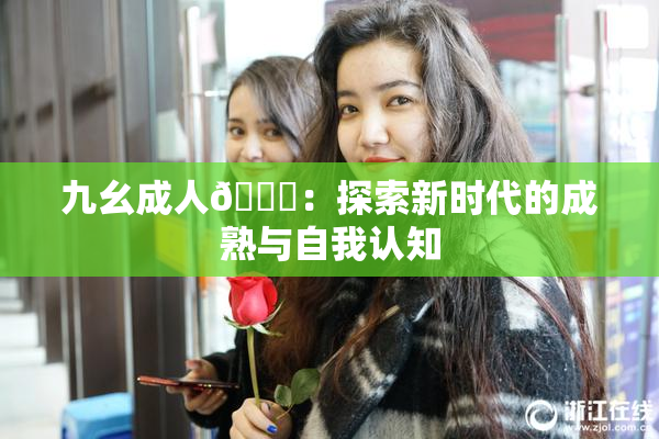 九幺成人🔞：探索新时代的成熟与自我认知