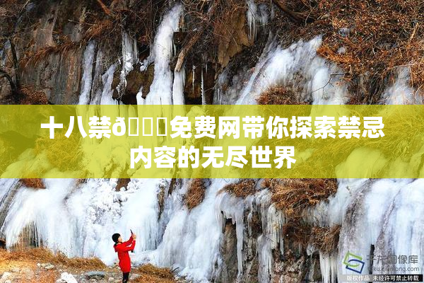 十八禁🔞免费网带你探索禁忌内容的无尽世界