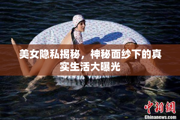 美女隐私揭秘，神秘面纱下的真实生活大曝光