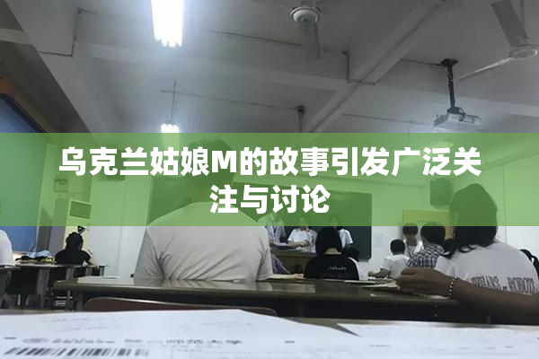 乌克兰姑娘M的故事引发广泛关注与讨论