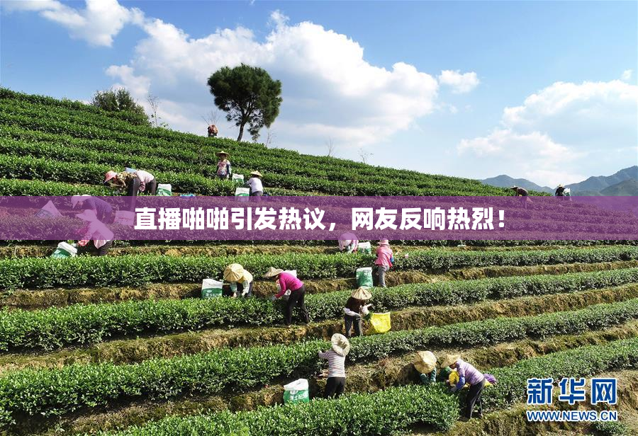 直播啪啪引发热议，网友反响热烈！