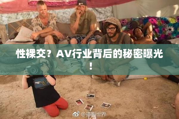 性裸交？AV行业背后的秘密曝光！