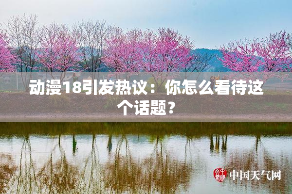 动漫18引发热议：你怎么看待这个话题？