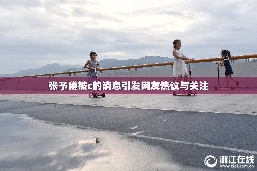 张予曦被c的消息引发网友热议与关注