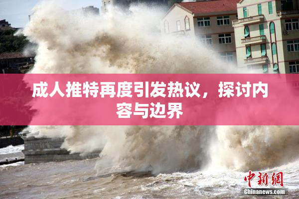 成人推特再度引发热议，探讨内容与边界