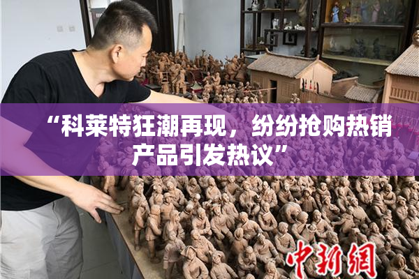 “科莱特狂潮再现，纷纷抢购热销产品引发热议”