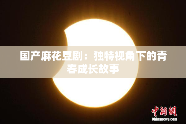 国产麻花豆剧：独特视角下的青春成长故事