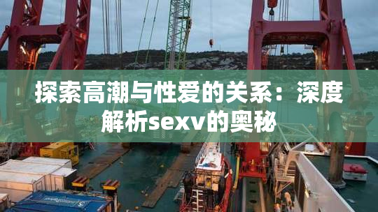 探索高潮与性爱的关系：深度解析sexv的奥秘
