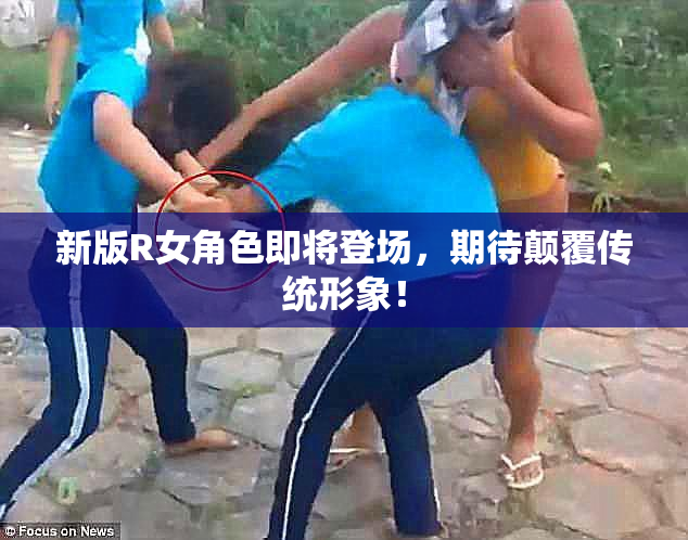 新版R女角色即将登场，期待颠覆传统形象！