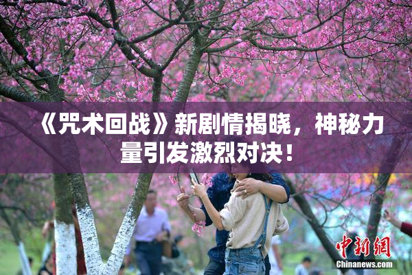 《咒术回战》新剧情揭晓，神秘力量引发激烈对决！