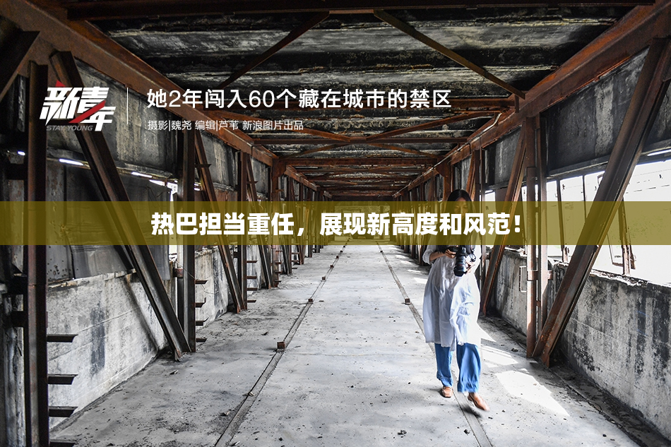 热巴担当重任，展现新高度和风范！