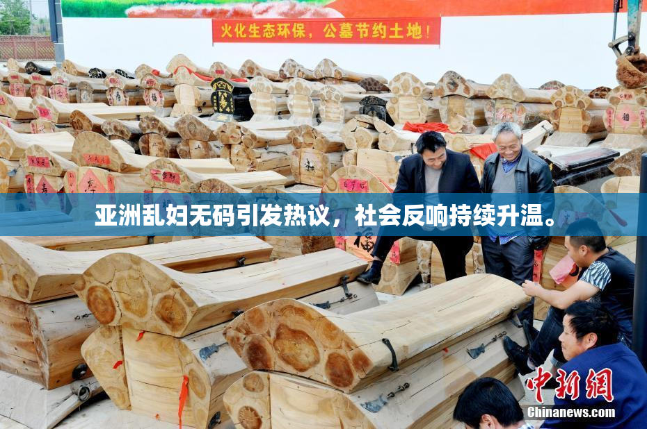 亚洲乱妇无码引发热议，社会反响持续升温。