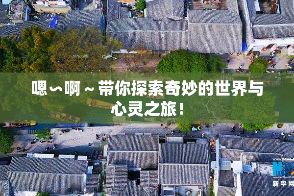 嗯∽啊～带你探索奇妙的世界与心灵之旅！