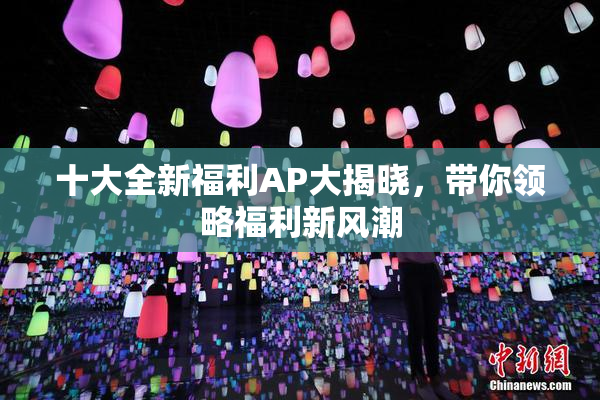 十大全新福利AP大揭晓，带你领略福利新风潮