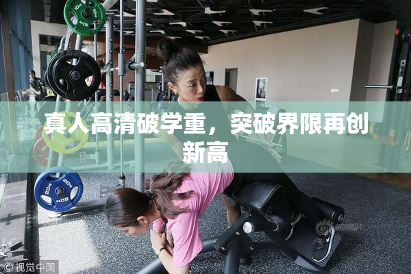 真人高清破学重，突破界限再创新高
