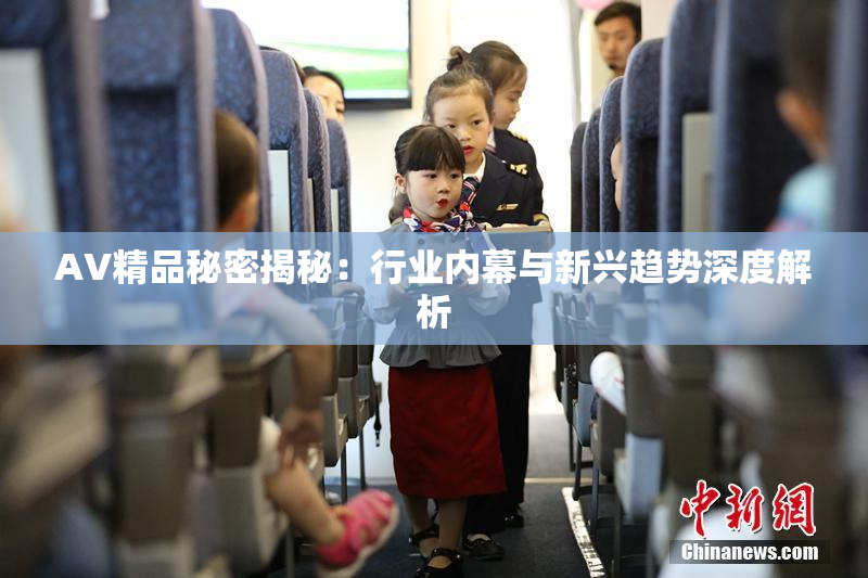 AV精品秘密揭秘：行业内幕与新兴趋势深度解析