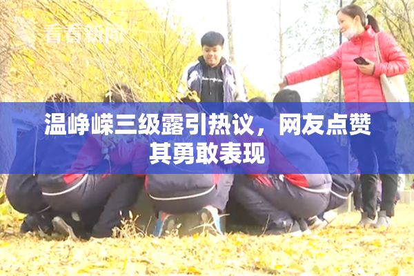 温峥嵘三级露引热议，网友点赞其勇敢表现