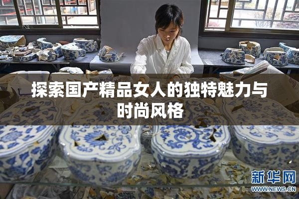 探索国产精品女人的独特魅力与时尚风格